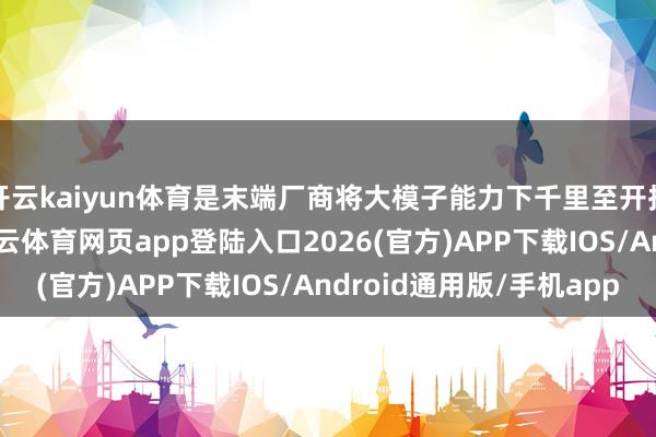 开云kaiyun体育是末端厂商将大模子能力下千里至开拓端侧的接续致力-kai云体育网页app登陆入口2026(官方)APP下载IOS/Android通用版/手机app