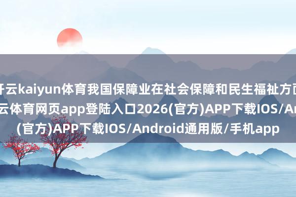 开云kaiyun体育我国保障业在社会保障和民生福祉方面阐明了要紧作用-kai云体育网页app登陆入口2026(官方)APP下载IOS/Android通用版/手机app