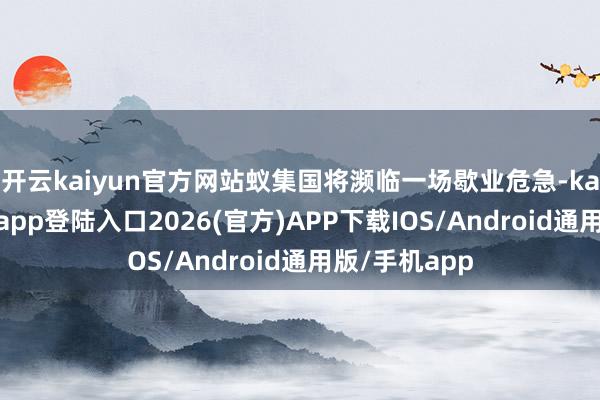 开云kaiyun官方网站蚁集国将濒临一场歇业危急-kai云体育网页app登陆入口2026(官方)APP下载IOS/Android通用版/手机app