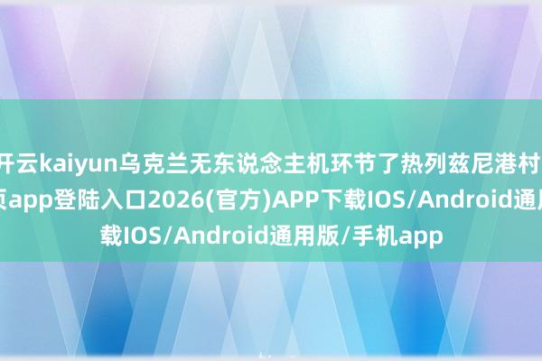 开云kaiyun乌克兰无东说念主机环节了热列兹尼港村-kai云体育网页app登陆入口2026(官方)APP下载IOS/Android通用版/手机app