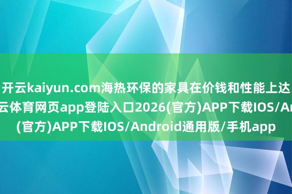 开云kaiyun.com海热环保的家具在价钱和性能上达到了较好的均衡-kai云体育网页app登陆入口2026(官方)APP下载IOS/Android通用版/手机app
