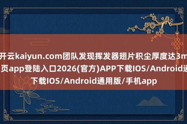 开云kaiyun.com团队发现挥发器翅片积尘厚度达3mm-kai云体育网页app登陆入口2026(官方)APP下载IOS/Android通用版/手机app
