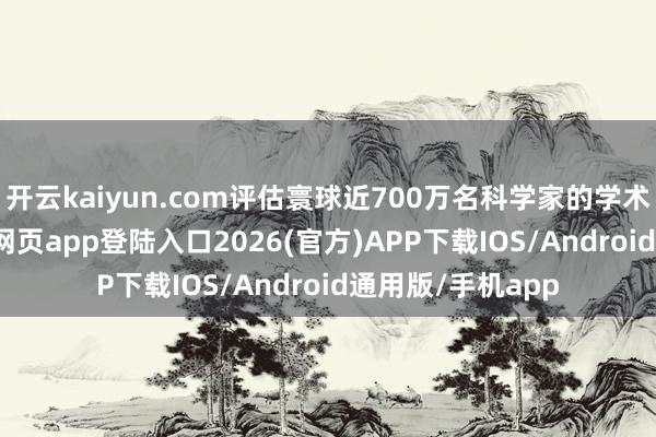 开云kaiyun.com评估寰球近700万名科学家的学术弘扬-kai云体育网页app登陆入口2026(官方)APP下载IOS/Android通用版/手机app