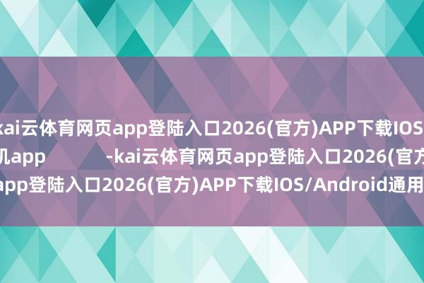 kai云体育网页app登陆入口2026(官方)APP下载IOS/Android通用版/手机app            -kai云体育网页app登陆入口2026(官方)APP下载IOS/Android通用版/手机app