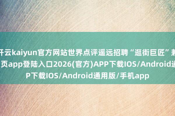 开云kaiyun官方网站世界点评遥远招聘“逛街巨匠”兼职-kai云体育网页app登陆入口2026(官方)APP下载IOS/Android通用版/手机app