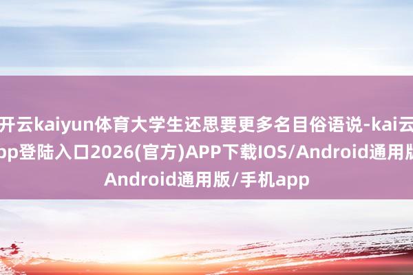 开云kaiyun体育大学生还思要更多名目俗语说-kai云体育网页app登陆入口2026(官方)APP下载IOS/Android通用版/手机app