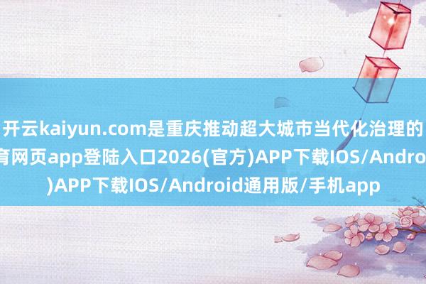 开云kaiyun.com是重庆推动超大城市当代化治理的灵验阶梯-kai云体育网页app登陆入口2026(官方)APP下载IOS/Android通用版/手机app