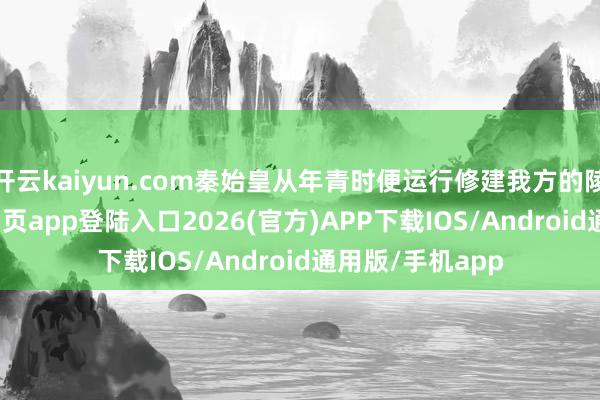 开云kaiyun.com秦始皇从年青时便运行修建我方的陵墓-kai云体育网页app登陆入口2026(官方)APP下载IOS/Android通用版/手机app