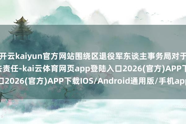 开云kaiyun官方网站围绕区退役军东谈主事务局对于刑事背负本质的过去责任-kai云体育网页app登陆入口2026(官方)APP下载IOS/Android通用版/手机app