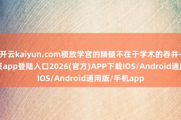 开云kaiyun.com稷放学宫的精髓不在于学术的吞并-kai云体育网页app登陆入口2026(官方)APP下载IOS/Android通用版/手机app