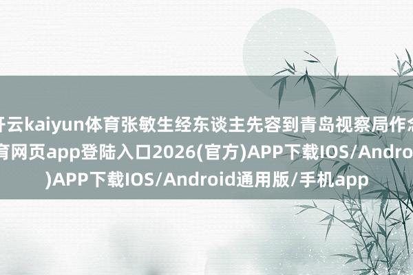 开云kaiyun体育张敏生经东谈主先容到青岛视察局作念外事视察-kai云体育网页app登陆入口2026(官方)APP下载IOS/Android通用版/手机app