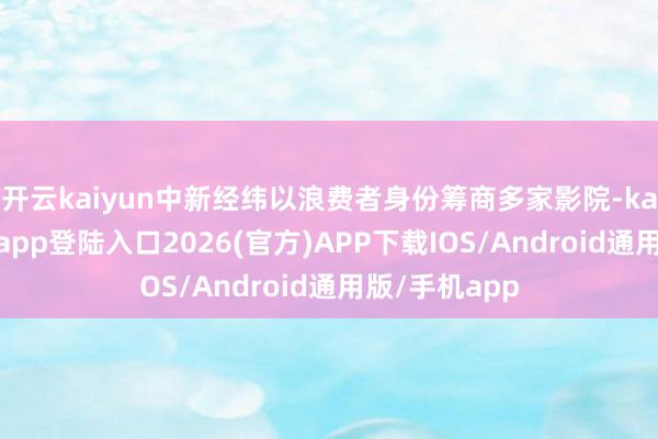 开云kaiyun中新经纬以浪费者身份筹商多家影院-kai云体育网页app登陆入口2026(官方)APP下载IOS/Android通用版/手机app