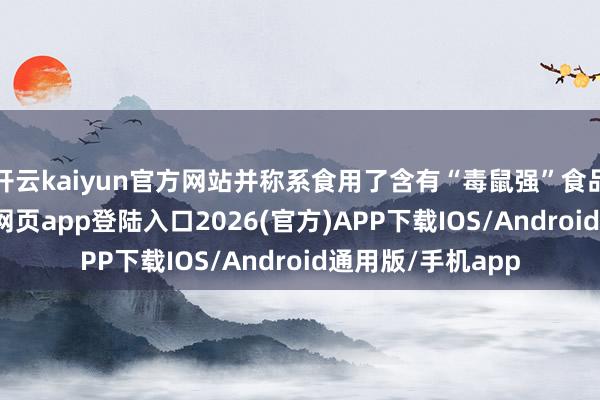 开云kaiyun官方网站并称系食用了含有“毒鼠强”食品所致-kai云体育网页app登陆入口2026(官方)APP下载IOS/Android通用版/手机app