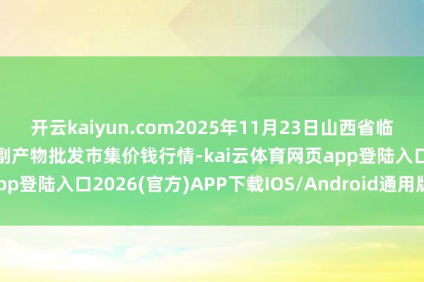 开云kaiyun.com2025年11月23日山西省临汾市尧皆区奶牛场尧丰农副产物批发市集价钱行情-kai云体育网页app登陆入口2026(官方)APP下载IOS/Android通用版/手机app