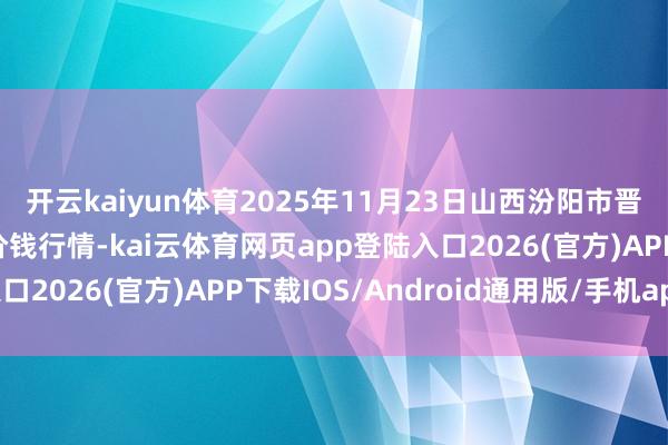 开云kaiyun体育2025年11月23日山西汾阳市晋阳农副居品批发市集价钱行情-kai云体育网页app登陆入口2026(官方)APP下载IOS/Android通用版/手机app