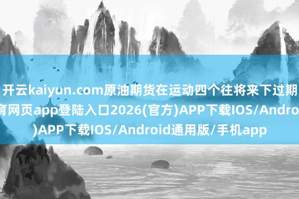 开云kaiyun.com原油期货在运动四个往将来下过期初次高潮-kai云体育网页app登陆入口2026(官方)APP下载IOS/Android通用版/手机app