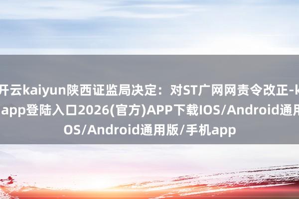 开云kaiyun陕西证监局决定：对ST广网网责令改正-kai云体育网页app登陆入口2026(官方)APP下载IOS/Android通用版/手机app