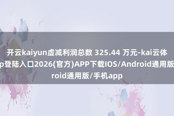 开云kaiyun虚减利润总数 325.44 万元-kai云体育网页app登陆入口2026(官方)APP下载IOS/Android通用版/手机app