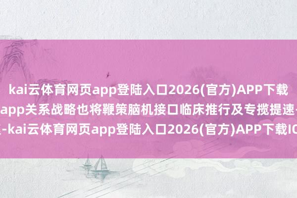 kai云体育网页app登陆入口2026(官方)APP下载IOS/Android通用版/手机app关系战略也将鞭策脑机接口临床推行及专揽提速-kai云体育网页app登陆入口2026(官方)APP下载IOS/Android通用版/手机app