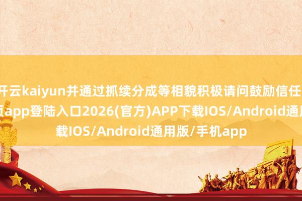 开云kaiyun并通过抓续分成等相貌积极请问鼓励信任-kai云体育网页app登陆入口2026(官方)APP下载IOS/Android通用版/手机app