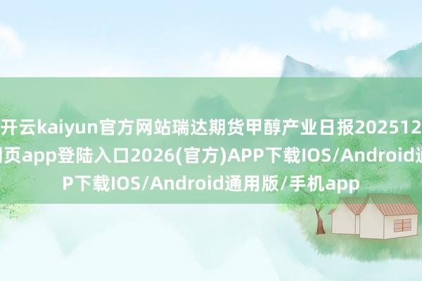 开云kaiyun官方网站瑞达期货甲醇产业日报20251211-kai云体育网页app登陆入口2026(官方)APP下载IOS/Android通用版/手机app