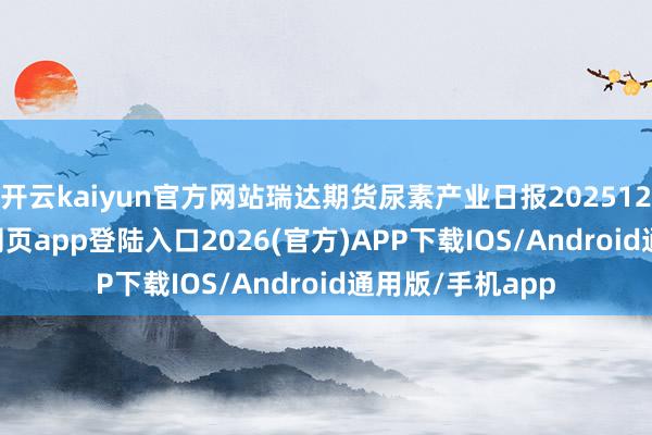开云kaiyun官方网站瑞达期货尿素产业日报20251211-kai云体育网页app登陆入口2026(官方)APP下载IOS/Android通用版/手机app