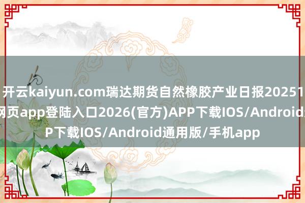 开云kaiyun.com瑞达期货自然橡胶产业日报20251211-kai云体育网页app登陆入口2026(官方)APP下载IOS/Android通用版/手机app