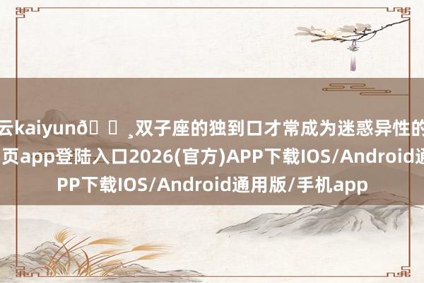 开云kaiyun🌸双子座的独到口才常成为迷惑异性的法宝-kai云体育网页app登陆入口2026(官方)APP下载IOS/Android通用版/手机app