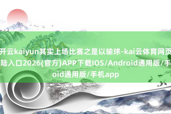 开云kaiyun其实上场比赛之是以输球-kai云体育网页app登陆入口2026(官方)APP下载IOS/Android通用版/手机app