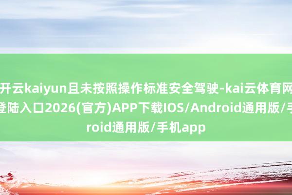 开云kaiyun且未按照操作标准安全驾驶-kai云体育网页app登陆入口2026(官方)APP下载IOS/Android通用版/手机app