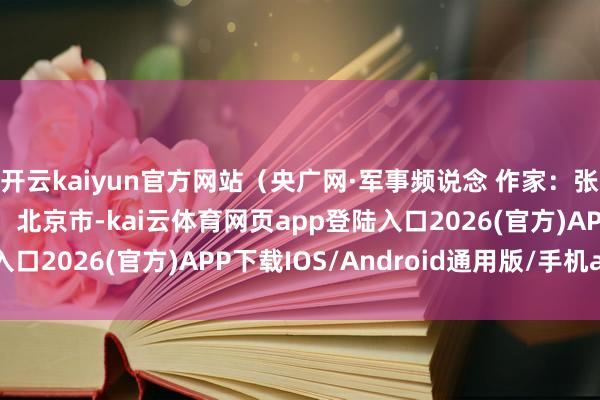 开云kaiyun官方网站（央广网·军事频说念 作家：张彬 李正嵩） 发布于：北京市-kai云体育网页app登陆入口2026(官方)APP下载IOS/Android通用版/手机app