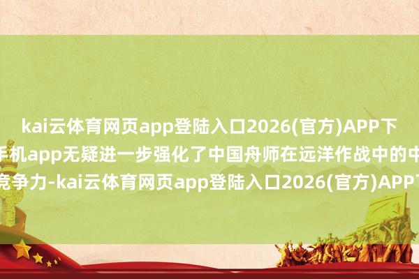 kai云体育网页app登陆入口2026(官方)APP下载IOS/Android通用版/手机app无疑进一步强化了中国舟师在远洋作战中的中枢竞争力-kai云体育网页app登陆入口2026(官方)APP下载IOS/Android通用版/手机app