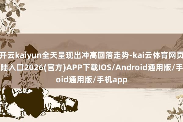开云kaiyun全天呈现出冲高回落走势-kai云体育网页app登陆入口2026(官方)APP下载IOS/Android通用版/手机app