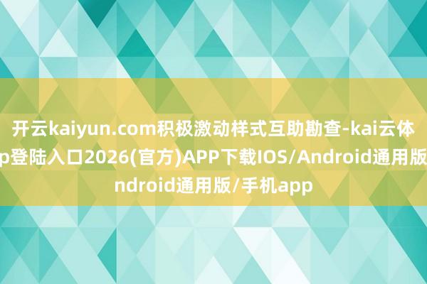 开云kaiyun.com积极激动样式互助勘查-kai云体育网页app登陆入口2026(官方)APP下载IOS/Android通用版/手机app