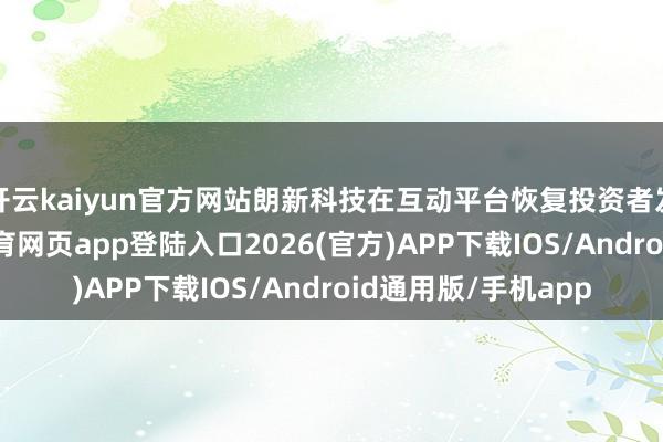 开云kaiyun官方网站朗新科技在互动平台恢复投资者发问时默示-kai云体育网页app登陆入口2026(官方)APP下载IOS/Android通用版/手机app